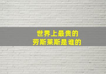 世界上最贵的劳斯莱斯是谁的