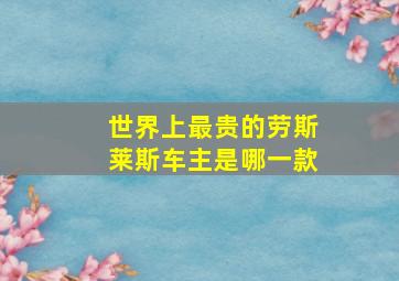 世界上最贵的劳斯莱斯车主是哪一款