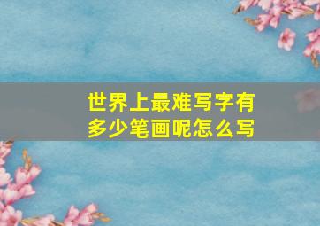 世界上最难写字有多少笔画呢怎么写