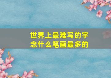 世界上最难写的字念什么笔画最多的