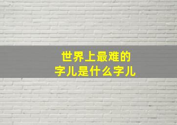 世界上最难的字儿是什么字儿