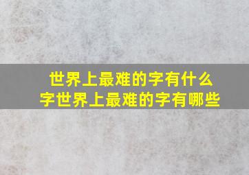 世界上最难的字有什么字世界上最难的字有哪些