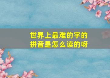 世界上最难的字的拼音是怎么读的呀