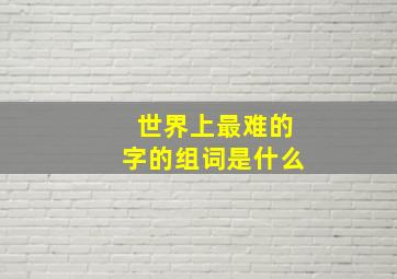 世界上最难的字的组词是什么