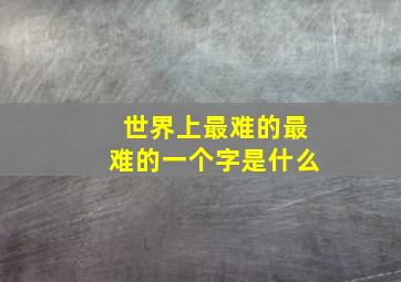 世界上最难的最难的一个字是什么