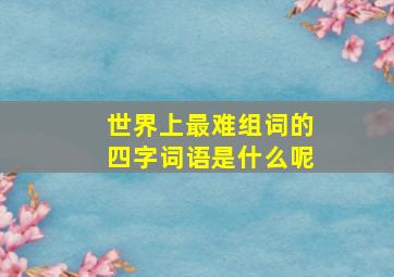 世界上最难组词的四字词语是什么呢