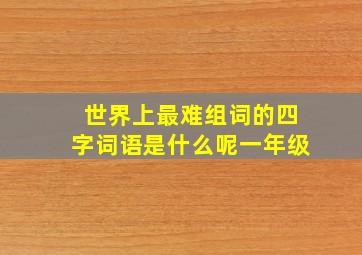 世界上最难组词的四字词语是什么呢一年级