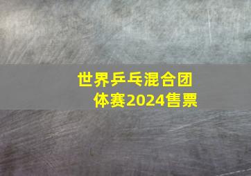 世界乒乓混合团体赛2024售票