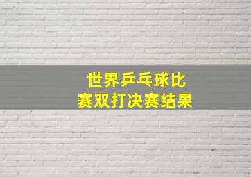 世界乒乓球比赛双打决赛结果