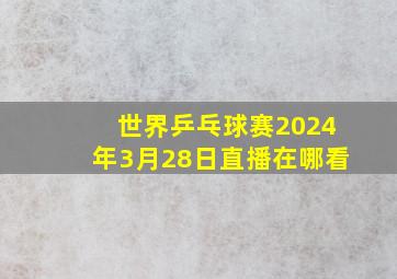 世界乒乓球赛2024年3月28日直播在哪看