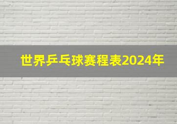 世界乒乓球赛程表2024年