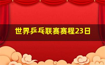 世界乒乓联赛赛程23日