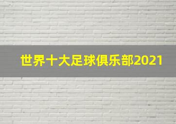 世界十大足球俱乐部2021