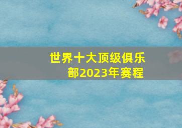 世界十大顶级俱乐部2023年赛程