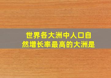 世界各大洲中人口自然增长率最高的大洲是