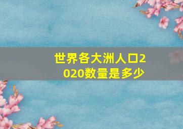 世界各大洲人口2020数量是多少