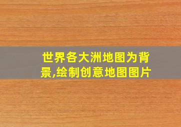 世界各大洲地图为背景,绘制创意地图图片