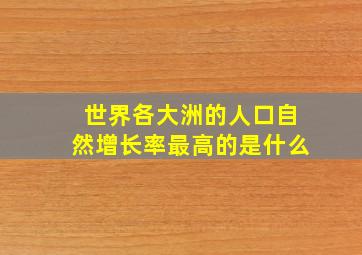 世界各大洲的人口自然增长率最高的是什么