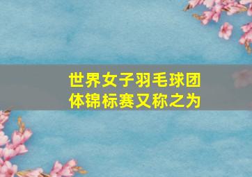 世界女子羽毛球团体锦标赛又称之为