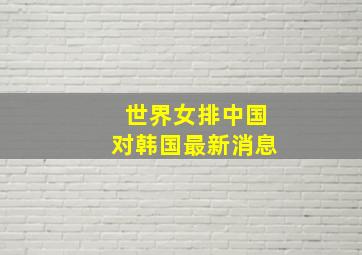 世界女排中国对韩国最新消息