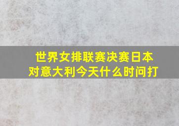 世界女排联赛决赛日本对意大利今天什么时问打