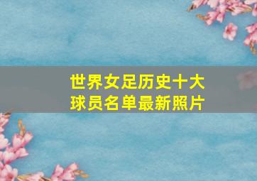 世界女足历史十大球员名单最新照片