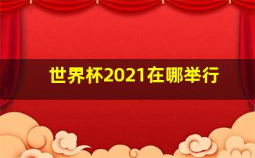 世界杯2021在哪举行