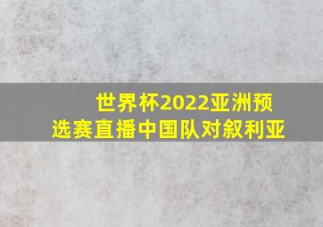 世界杯2022亚洲预选赛直播中国队对叙利亚