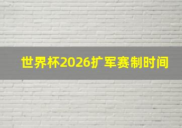 世界杯2026扩军赛制时间