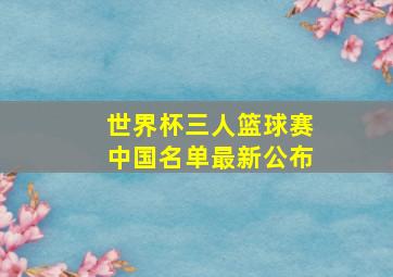 世界杯三人篮球赛中国名单最新公布