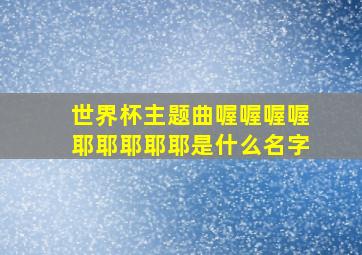 世界杯主题曲喔喔喔喔耶耶耶耶耶是什么名字