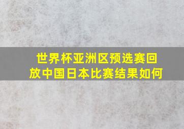 世界杯亚洲区预选赛回放中国日本比赛结果如何