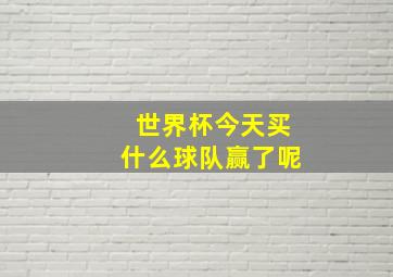 世界杯今天买什么球队赢了呢