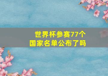 世界杯参赛77个国家名单公布了吗