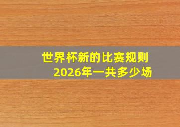 世界杯新的比赛规则2026年一共多少场