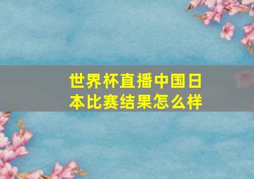 世界杯直播中国日本比赛结果怎么样