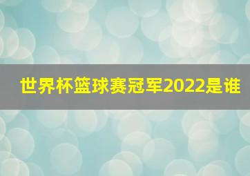 世界杯篮球赛冠军2022是谁