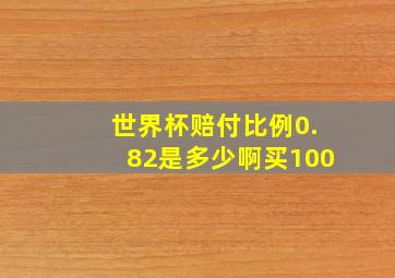 世界杯赔付比例0.82是多少啊买100