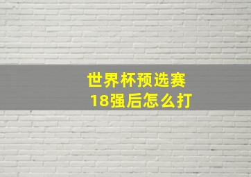 世界杯预选赛18强后怎么打