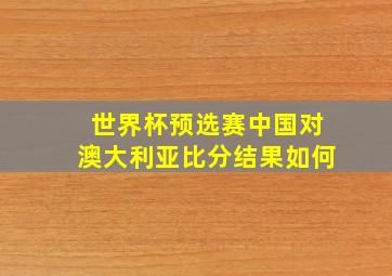 世界杯预选赛中国对澳大利亚比分结果如何