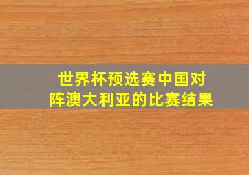 世界杯预选赛中国对阵澳大利亚的比赛结果