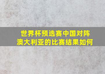 世界杯预选赛中国对阵澳大利亚的比赛结果如何