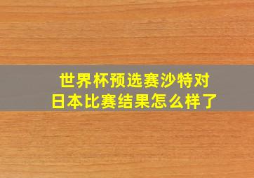 世界杯预选赛沙特对日本比赛结果怎么样了