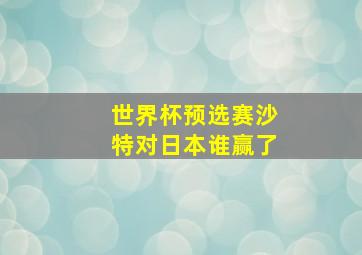 世界杯预选赛沙特对日本谁赢了