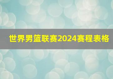 世界男篮联赛2024赛程表格