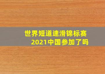 世界短道速滑锦标赛2021中国参加了吗