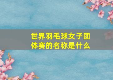 世界羽毛球女子团体赛的名称是什么