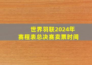 世界羽联2024年赛程表总决赛卖票时间