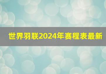 世界羽联2024年赛程表最新