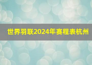 世界羽联2024年赛程表杭州